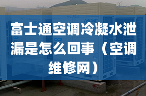 富士通空调冷凝水泄漏是怎么回事（空调维修网）