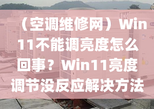 （空调维修网）Win11不能调亮度怎么回事？Win11亮度调节没反应解决方法