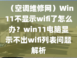 （空调维修网）Win11不显示wifi了怎么办？win11电脑显示不出wifi列表问题解析