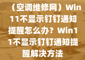 （空调维修网）Win11不显示钉钉通知提醒怎么办？Win11不显示钉钉通知提醒解决方法