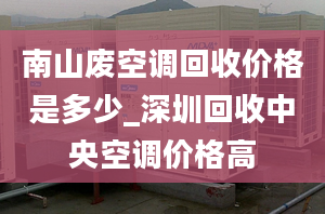 南山废空调回收价格是多少_深圳回收中央空调价格高