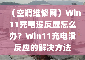 （空调维修网）Win11充电没反应怎么办？Win11充电没反应的解决方法