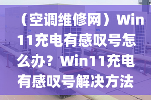 （空调维修网）Win11充电有感叹号怎么办？Win11充电有感叹号解决方法