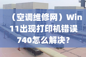 （空调维修网）Win11出现打印机错误740怎么解决？