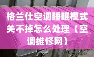 格兰仕空调睡眠模式关不掉怎么处理（空调维修网）