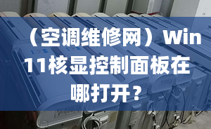 （空调维修网）Win11核显控制面板在哪打开？