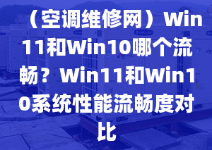 （空调维修网）Win11和Win10哪个流畅？Win11和Win10系统性能流畅度对比