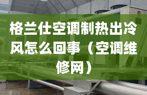 格兰仕空调制热出冷风怎么回事（空调维修网）