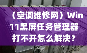 （空调维修网）Win11黑屏任务管理器打不开怎么解决？