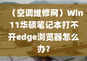 （空调维修网）Win11华硕笔记本打不开edge浏览器怎么办？