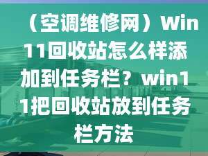 （空调维修网）Win11回收站怎么样添加到任务栏？win11把回收站放到任务栏方法