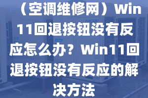 （空调维修网）Win11回退按钮没有反应怎么办？Win11回退按钮没有反应的解决方法