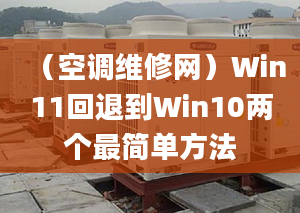 （空调维修网）Win11回退到Win10两个最简单方法