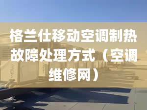 格兰仕移动空调制热故障处理方式（空调维修网）