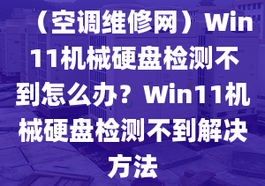 （空调维修网）Win11机械硬盘检测不到怎么办？Win11机械硬盘检测不到解决方法