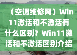 （空调维修网）Win11激活和不激活有什么区别？Win11激活和不激活区别介绍