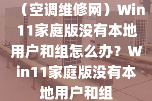 （空调维修网）Win11家庭版没有本地用户和组怎么办？Win11家庭版没有本地用户和组