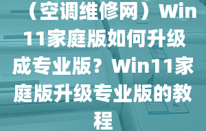 （空调维修网）Win11家庭版如何升级成专业版？Win11家庭版升级专业版的教程