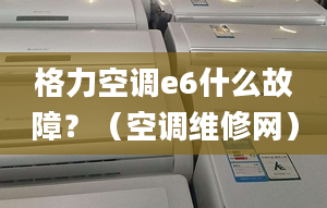 格力空调e6什么故障？（空调维修网）