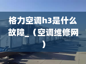 格力空调h3是什么故障_（空调维修网）