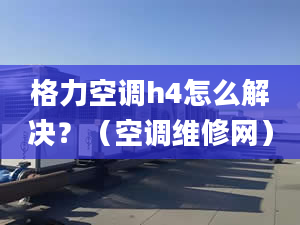 格力空调h4怎么解决？（空调维修网）