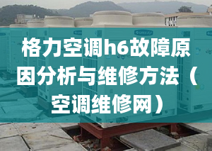 格力空调h6故障原因分析与维修方法（空调维修网）