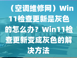 （空调维修网）Win11检查更新是灰色的怎么办？Win11检查更新变成灰色的解决方法