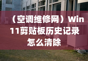 （空调维修网）Win11剪贴板历史记录怎么清除