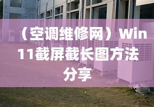 （空调维修网）Win11截屏截长图方法分享