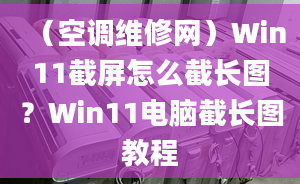 （空调维修网）Win11截屏怎么截长图？Win11电脑截长图教程