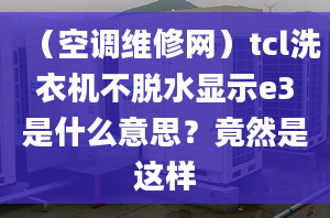 （空调维修网）tcl洗衣机不脱水显示e3是什么意思？竟然是这样