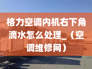 格力空调内机右下角滴水怎么处理_（空调维修网）