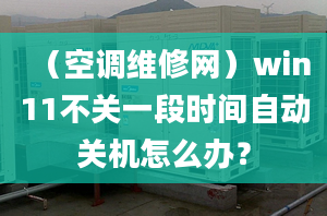 （空调维修网）win11不关一段时间自动关机怎么办？