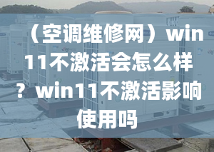 （空调维修网）win11不激活会怎么样？win11不激活影响使用吗