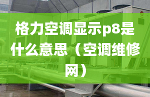 格力空调显示p8是什么意思（空调维修网）