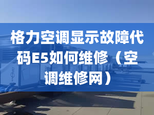 格力空调显示故障代码E5如何维修（空调维修网）