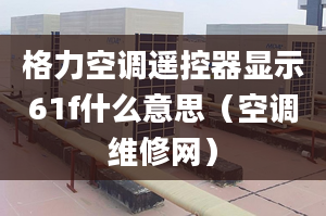 格力空调遥控器显示61f什么意思（空调维修网）