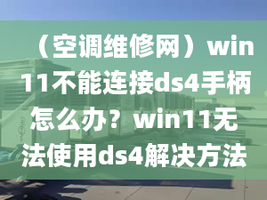 （空调维修网）win11不能连接ds4手柄怎么办？win11无法使用ds4解决方法