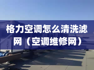 格力空调怎么清洗滤网（空调维修网）