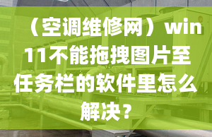 （空调维修网）win11不能拖拽图片至任务栏的软件里怎么解决？