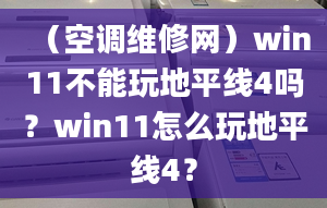 （空调维修网）win11不能玩地平线4吗？win11怎么玩地平线4？