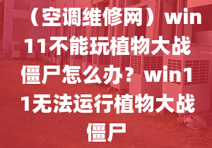 （空调维修网）win11不能玩植物大战僵尸怎么办？win11无法运行植物大战僵尸