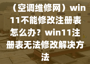 （空调维修网）win11不能修改注册表怎么办？win11注册表无法修改解决方法