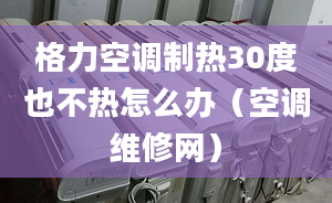 格力空调制热30度也不热怎么办（空调维修网）