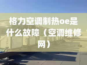 格力空调制热oe是什么故障（空调维修网）