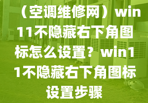 （空调维修网）win11不隐藏右下角图标怎么设置？win11不隐藏右下角图标设置步骤