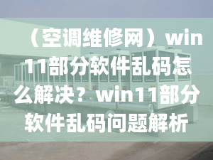 （空调维修网）win11部分软件乱码怎么解决？win11部分软件乱码问题解析