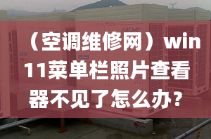 （空调维修网）win11菜单栏照片查看器不见了怎么办？