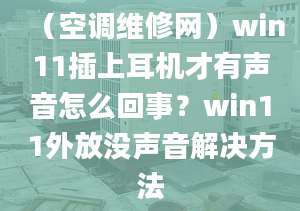 （空调维修网）win11插上耳机才有声音怎么回事？win11外放没声音解决方法