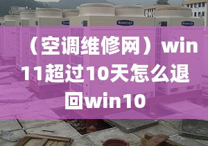 （空调维修网）win11超过10天怎么退回win10